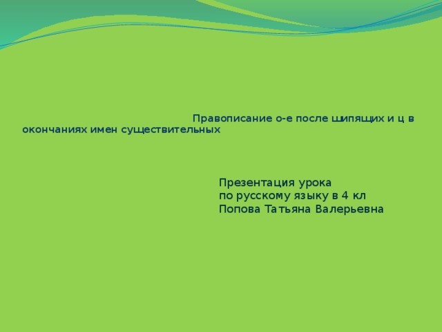 Правописание о-е после шипящих и ц в окончаниях имен существительных Презентация урока по русскому языку в 4 кл Попова Татьяна Валерьевна