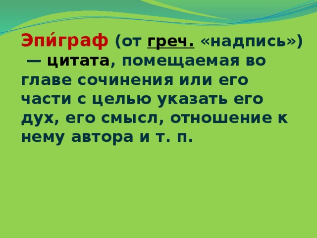 Эпи́граф  (от  греч.  «надпись») —  цитата , помещаемая во главе сочинения или его части с целью указать его дух, его смысл, отношение к нему автора и т. п.