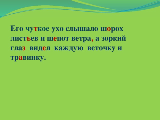 Его чу т кое ухо слышало ш о рох лист ь ев и ш е пот ветра , а зоркий гла з вид е л каждую веточку и тр а винку.