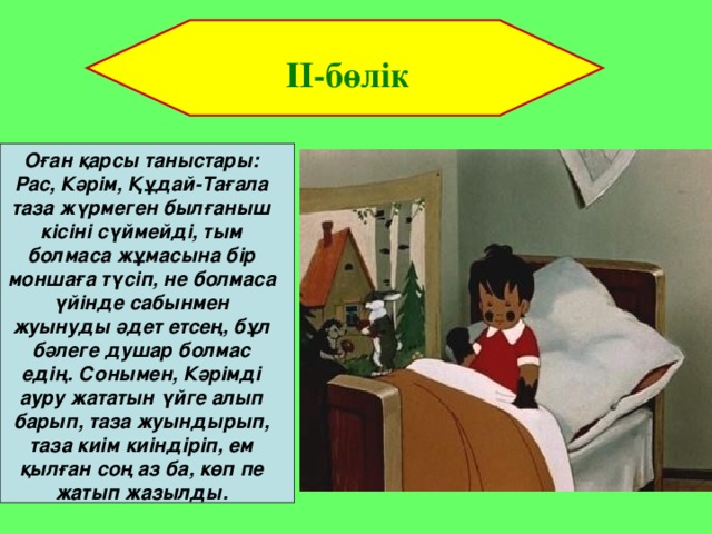 II-бөлік Оған қарсы таныстары: Рас, Кәрім, Құдай-Тағала таза жүрмеген былғаныш кісіні сүймейді, тым болмаса жұмасына бір моншаға түсіп, не болмаса үйінде сабынмен жуынуды әдет етсең, бұл бәлеге душар болмас едің. Сонымен, Кәрімді ауру жататын үйге алып барып, таза жуындырып, таза киім киіндіріп, ем қылған соң аз ба, көп пе жатып жазылды.