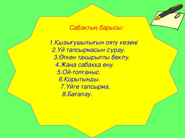 Сабақтың барысы: 1.Қызығушылығын ояту кезеңі  2.Үй тапсырмасын сүрау.  3.Өткен тақырыпты бекіту.  4.Жаңа сабаққа ену.  5.Ой-толғаныс.  6.Қорытынды.  7.Үйге тапсырма.  8.Бағалау.