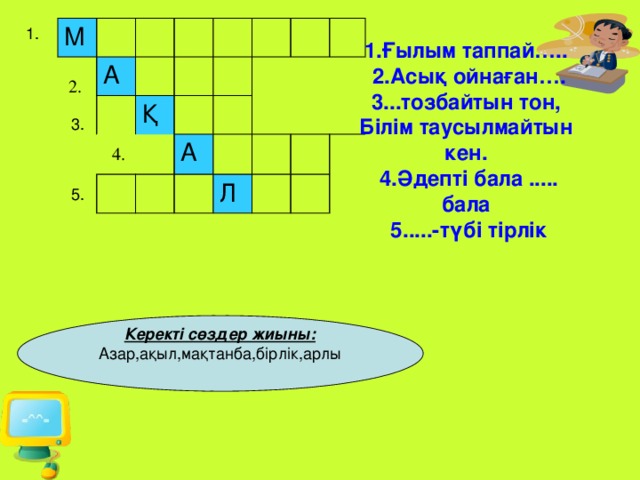 М 2.     А   4.   Қ   А   Л     1. 1.Ғылым таппай…..  2.Асық ойнаған….  3...тозбайтын тон,  Білім таусылмайтын кен.  4.Әдепті бала ..... бала  5.....-түбі тірлік 3. 5. Керекті сөздер жиыны: Азар,ақыл,мақтанба,бірлік,арлы