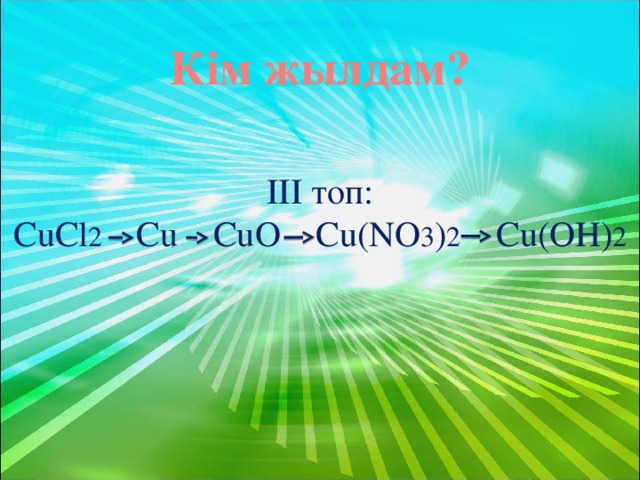 Кім жылдам? III топ: CuCl 2 Cu CuO Cu(NO 3 ) 2 Cu(OH) 2