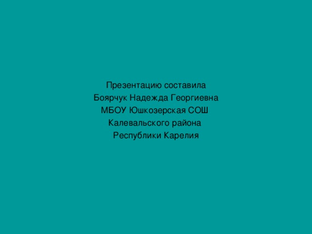 Презентацию составила Боярчук Надежда Георгиевна МБОУ Юшкозерская СОШ Калевальского района Республики Карелия