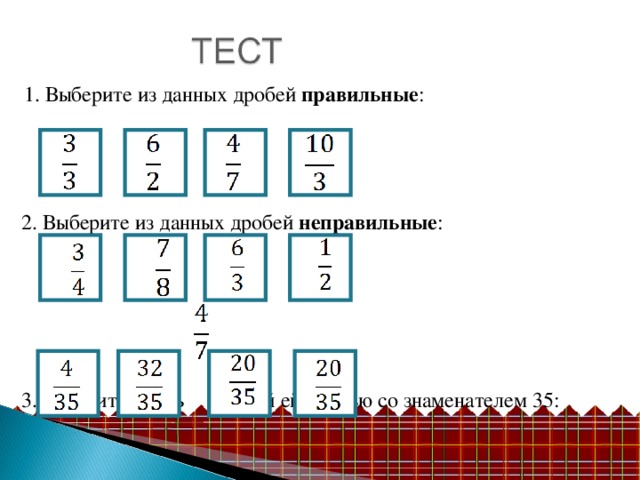 1. Выберите из данных дробей правильные : 2. Выберите из данных дробей неправильные : 3. Замените дробь  равной ей дробью со знаменателем 35: