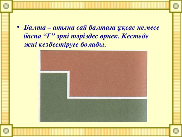 Балта – атына сай балтаға ұқсас немесе баспа “Г” әрпі тәріздес өрнек. Кестеде жиі кездестіруге болады.