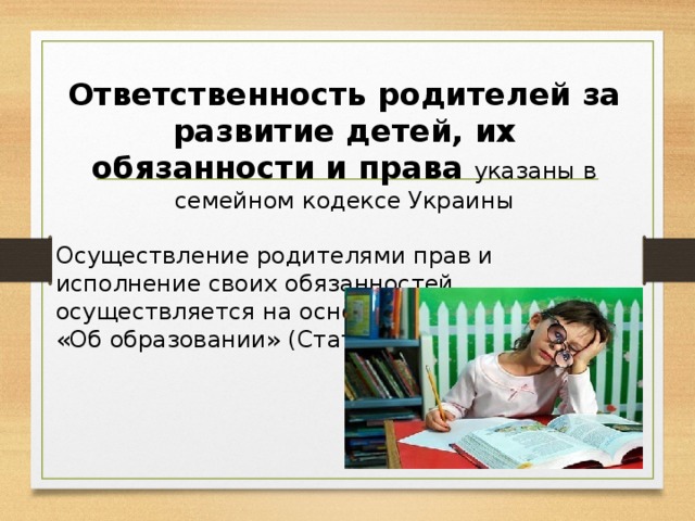 Ответственность родителей за развитие детей, их обязанности и права указаны в семейном кодексе Украины Осуществление родителями прав и исполнение своих обязанностей осуществляется на основе Закона Украины «Об образовании» (Статья 59, 60)