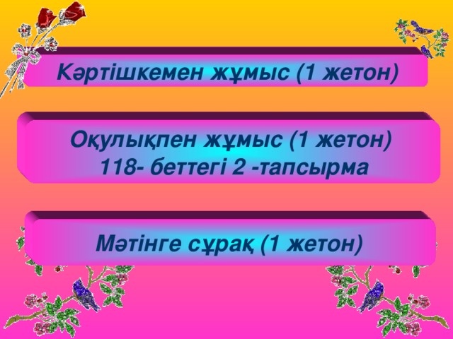 Кәртішкемен жұмыс (1 жетон) Оқулықпен жұмыс (1 жетон) 118- беттегі 2 -тапсырма  Мәтінге сұрақ (1 жетон)