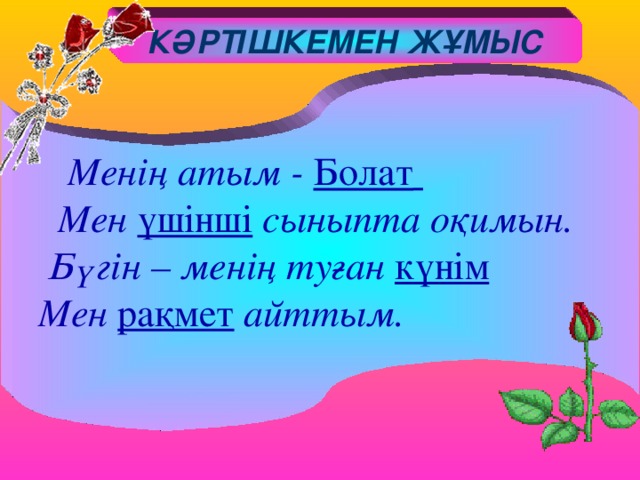 КӘРТІШКЕМЕН ЖҰМЫС     Менің атым - Болат   Мен үшінші сыныпта оқимын.  Бүгін – менің туған күнім   Мен рақмет айттым.