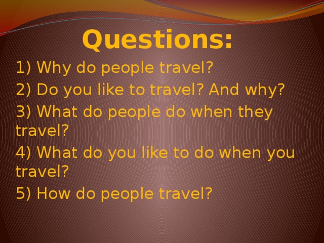 Questions: 1) Why do people travel? 2) Do you like to travel? And why? 3) What do people do when they travel? 4) What do you like to do when you travel? 5) How do people travel?