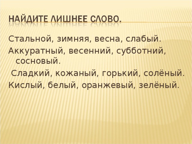 Стальной, зимняя, весна, слабый. Аккуратный, весенний, субботний, сосновый.  Сладкий, кожаный, горький, солёный. Кислый, белый, оранжевый, зелёный.