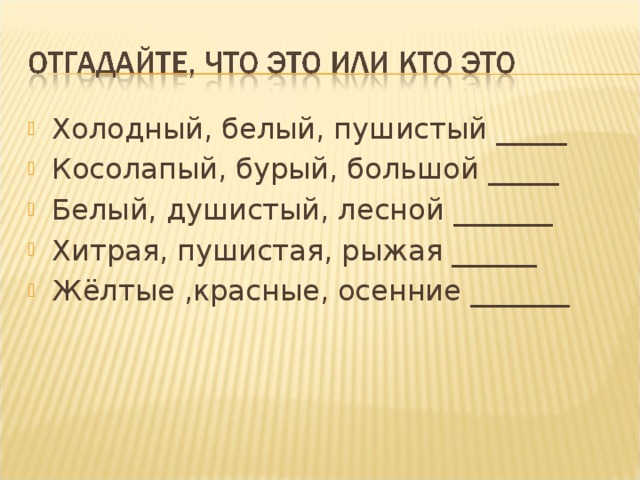 Холодный, белый, пушистый _____ Косолапый, бурый, большой _____ Белый, душистый, лесной _______ Хитрая, пушистая, рыжая ______ Жёлтые ,красные, осенние _______