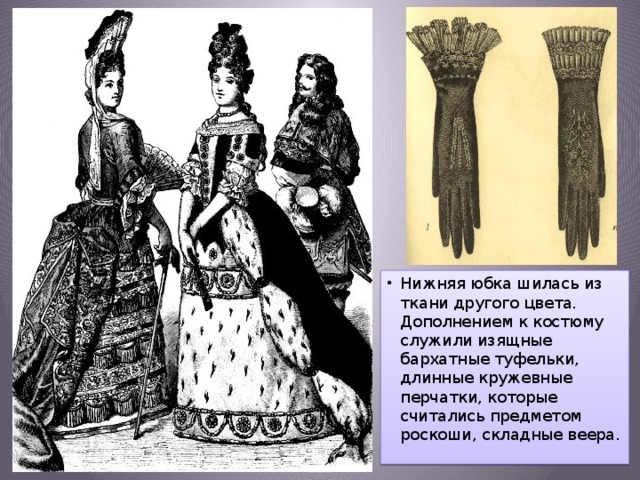 Нижняя юбка шилась из ткани другого цвета. Дополнением к костюму служили изящные бархатные туфельки, длинные кружевные перчатки, которые считались предметом роскоши, складные веера.