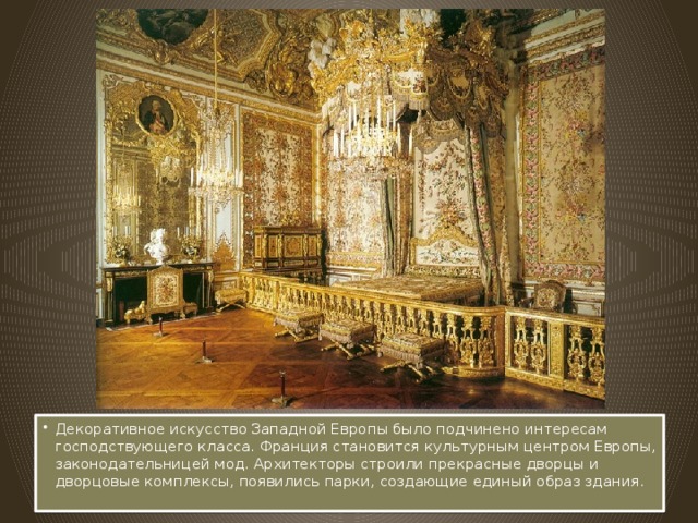 Декоративное искусство Западной Европы было подчинено интересам господствующего класса. Франция становится культурным центром Европы, законодательницей мод. Архитекторы строили прекрасные дворцы и дворцовые комплексы, появились парки, создающие единый образ здания.