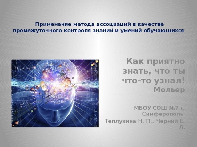 Применение метода ассоциаций в качестве промежуточного контроля знаний и умений обучающихся    Как приятно знать, что ты что-то узнал!  Мольер  МБОУ СОШ №7 г. Симферополь Теплухина Н. П., Черний Е. Л.