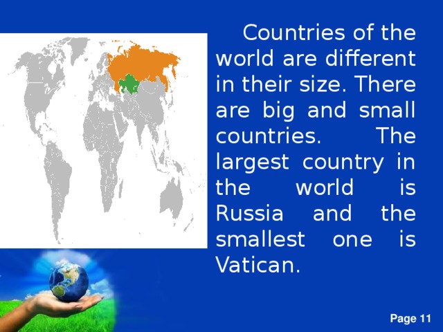 Countries of the world are different in their size. There are big and small countries. The largest country in the world is Russia and the smallest one is Vatican.