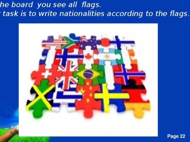 On the board   you see all   flags.  Your task is to write nationalities according to the flags.