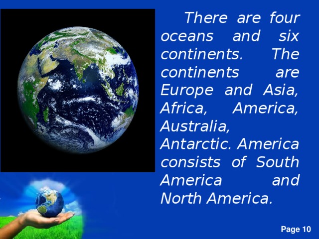There are four oceans and six continents. The continents are Europe and Asia, Africa, America, Australia, Antarctic. America consists of South America and North America.