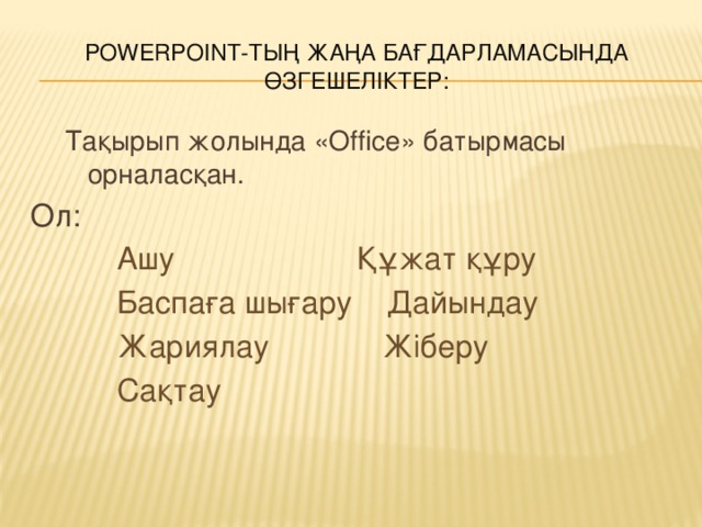 PowerPoint-тың жаңа бағдарламасында өзгешеліктер: Тақырып жолында «Office» батырмасы орналасқан. Ол:  Ашу Құжат құру  Баспаға шығару Дайындау  Жариялау Жіберу  Сақтау