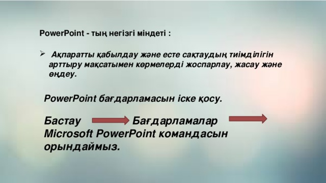 PowerPoint - тың негізгі міндеті :   Ақпаратты қабылдау және есте сақтаудың тиімділігін арттыру мақсатымен көрмелерді жоспарлау, жасау және өңдеу. PowerPoint бағдарламасын іске қосу.  Бастау Бағдарламалар Microsoft PowerPoint командасын орындаймыз.