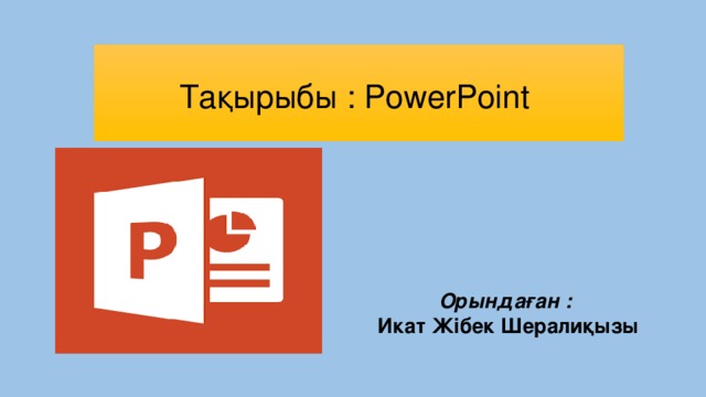 Тақырыбы : PowerPoint Орындаған : Икат Жібек Шералиқызы