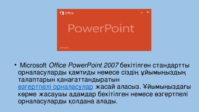 Microsoft Office PowerPoint 2007 бекітілген стандартты орналасуларды қамтиды немесе сіздің ұйымыңыздың талаптарын қанағаттандыратын  өзгертпелі орналасулар