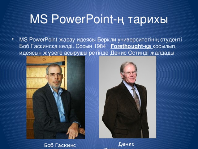 MS PowerPoint-ң тарихы MS PowerPoint жасау идеясы Беркли университетінің студенті Боб Гаскинсқа келді. Сосын 1984   Forethought-қа қосылып, идеясын жүзеге асырушы ретінде Денис Остинді жалдады  Денис Остин  Боб Гаскинс