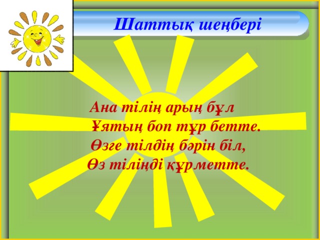 Шаттық шеңбері  Ана тілің арың бұл  Ұятың боп тұр бетте.  Өзге тілдің бәрін біл,  Өз тіліңді құрметте.