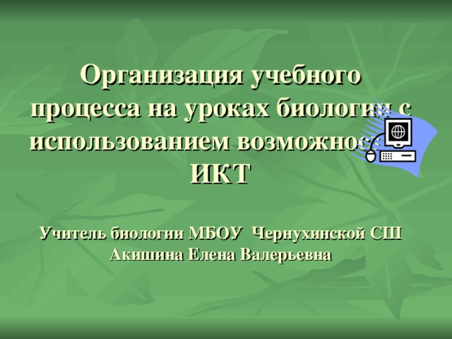 Организация учебного процесса на уроках биологии с использованием возможностей ИКТ   Учитель биологии МБОУ Чернухинской СШ Акишина Елена Валерьевна