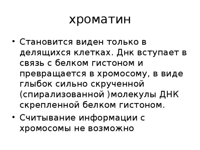 хроматин Становится виден только в делящихся клетках. Днк вступает в связь с белком гистоном и превращается в хромосому, в виде глыбок сильно скрученной (спирализованной )молекулы ДНК скрепленной белком гистоном. Считывание информации с хромосомы не возможно