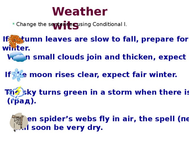 Weather wits  * Change the sentences using Conditional I.  If autumn leaves are slow to fall, prepare for a cold  winter.  When small clouds join and thicken, expect rain.   If the moon rises clear, expect fair winter.   The sky turns green in a storm when there is hail  (град).   When spider’s webs fly in air, the spell (период)  will soon be very dry.