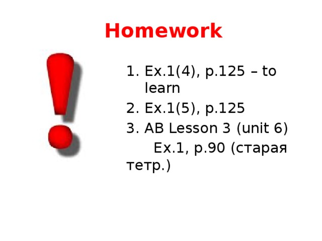 Homework Ex.1(4), p.125 – to learn Ex.1(5), p.125 AB Lesson 3 (unit 6)  Ex.1, p.90 (старая тетр.)