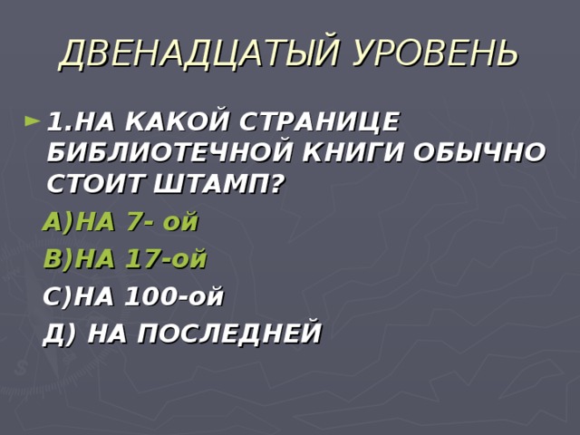 ДВЕНАДЦАТЫЙ УРОВЕНЬ 1.НА КАКОЙ СТРАНИЦЕ БИБЛИОТЕЧНОЙ КНИГИ ОБЫЧНО СТОИТ ШТАМП?  А)НА 7- ой  В)НА 17-ой  С)НА 100-ой  Д) НА ПОСЛЕДНЕЙ