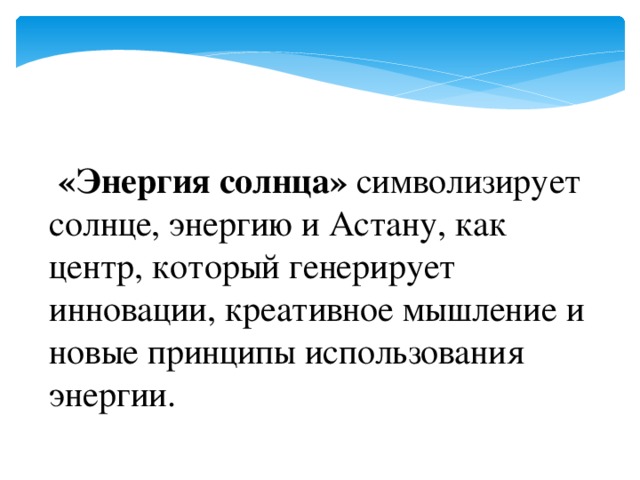 «Энергия солнца» символизирует солнце, энергию и Астану, как центр, который генерирует инновации, креативное мышление и новые принципы использования энергии.