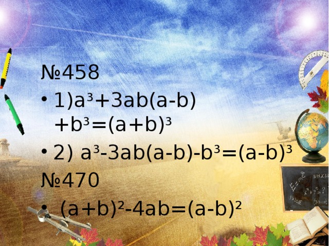 № 458 1)a 3 +3ab(a-b)+b 3 =(a+b) 3 2) a 3 -3ab(a-b)-b 3 =(a-b) 3 № 470