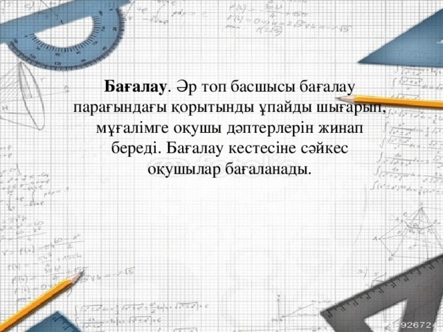 Бағалау . Әр топ басшысы бағалау парағындағы қорытынды ұпайды шығарып, мұғалімге оқушы дәптерлерін жинап береді. Бағалау кестесіне сәйкес оқушылар бағаланады.