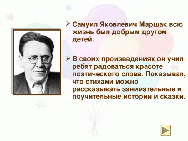 Самуил Яковлевич Маршак всю жизнь был добрым другом детей.  В своих произведениях он учил ребят радоваться красоте поэтического слова. Показывал, что стихами можно рассказывать занимательные и поучительные истории и сказки.