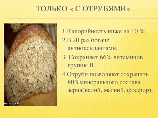 Только « с отрубями» 1.Калорийность ниже на 10 %. 2.В 20 раз богаче антиоксидантами. 3. Сохраняет 66% витаминов группы В. 4.Отруби позволяют сохранить 80%минерального состава зерна(калий, магний, фосфор).