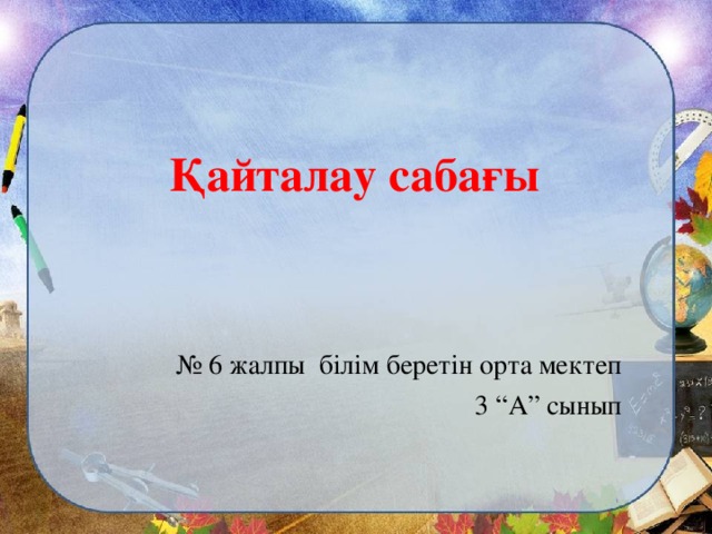 Қайталау сабағы   № 6 жалпы білім беретін орта мектеп 3 “А” сынып