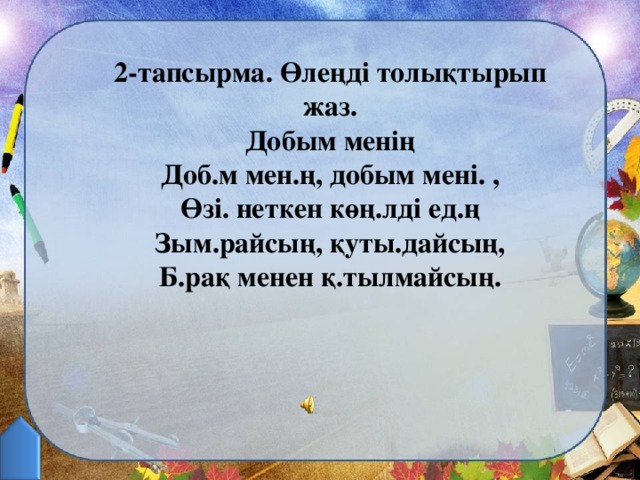 2-тапсырма. Өлеңді толықтырып жаз. Добым менің Доб.м мен.ң, добым мені. , Өзі. неткен көң.лді ед.ң Зым.райсың, қуты.дайсың, Б.рақ менен қ.тылмайсың.