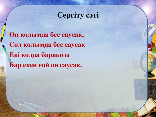 Сергіту сәті Оң қолымда бес саусақ, Сол қолымда бес саусақ Екі қолда барлығы Бар екен ғой он саусақ.