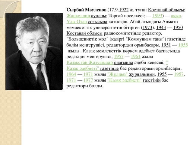 Сырбай Мәуленов  (17.9. 1922  ж. туған  Қостанай облысы ;  Жанкелдин  ауданы ; Торғай поселкесі; —  1993 ) —  ақын . Ұлы Отан  соғысына  қатысқан. Абай атындағы Алматы мемлекеттік университетін бітірген ( 1973 ).  1943  —  1950   Қостанай облысы  радиокомитетінде редактор, 