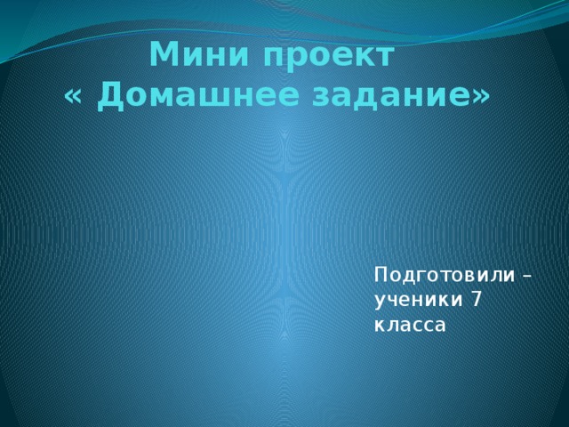 Мини проект  « Домашнее задание» Подготовили –ученики 7 класса