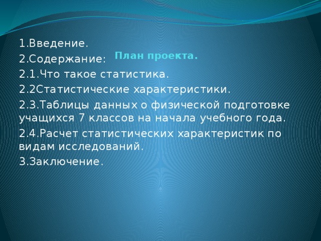 1.Введение. 2.Содержание: 2.1.Что такое статистика. 2.2Статистические характеристики. 2.3.Таблицы данных о физической подготовке учащихся 7 классов на начала учебного года. 2.4.Расчет статистических характеристик по видам исследований. 3.Заключение. План проекта.
