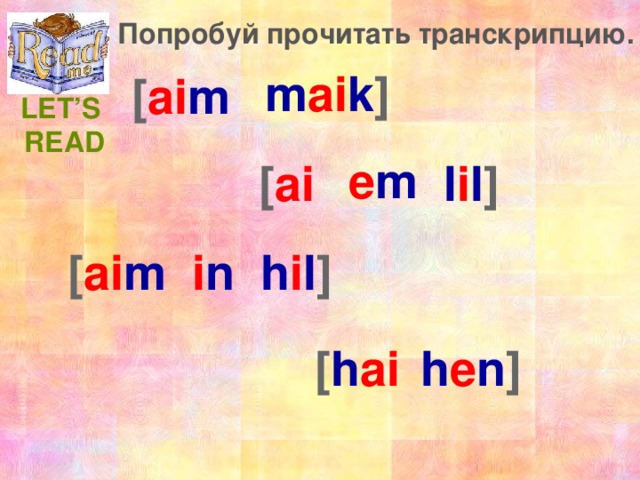 Попробуй прочитать транскрипцию.  m ai k ] [ ai m  Let’s Read e m l i l ] [ ai i n h i l ] [ ai m  h e n ] [ h ai [ h e n ]