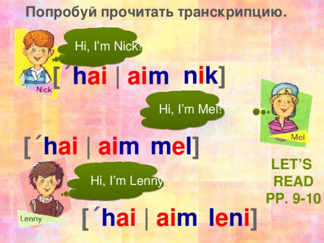 Попробуй прочитать транскрипцию. Hi, I’m Nick! n i k ] [ˊ h ai |  ai m  Hi, I’m Mel! m e l ] ai m  [ˊ h ai |  Let’s Read Pp. 9-10 Hi, I’m Lenny! l e n i ] [ˊ h ai |  ai m