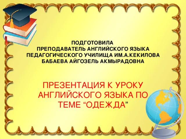 ПОДГОТОВИЛА  ПРЕПОДАВАТЕЛЬ АНГЛИЙСКОГО ЯЗЫКА ПЕДАГОГИЧЕСКОГО УЧИЛИЩА ИМ.А.КЕКИЛОВА  БАБАЕВА АЙГОЗЕЛЬ АКМЫРАДОВНА ПРЕЗЕНТАЦИЯ К УРОКУ АНГЛИЙСКОГО ЯЗЫКА ПО ТЕМЕ “ОДЕЖДА ”