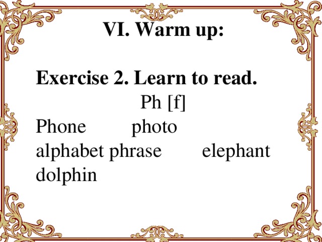 VI. Warm up: Exercise 2. Learn to read. Ph [f] Phone         photo      alphabet phrase   elephant   dolphin