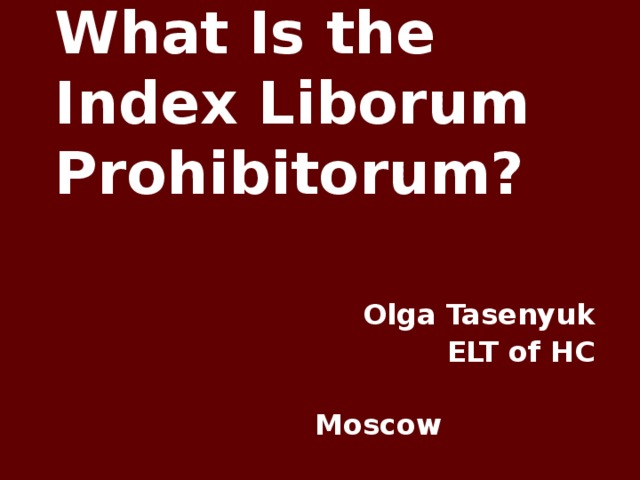 What Is the Index Liborum Prohibitorum? Olga Tasenyuk ELT of HC   Moscow