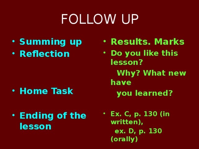 FOLLOW UP Summing up Reflection Results. Marks Do you like this lesson?   Why? What new have   you learned? Home Task   Ex. C, p. 130 (in written), Ending of the lesson  ex. D, p. 130 (orally)